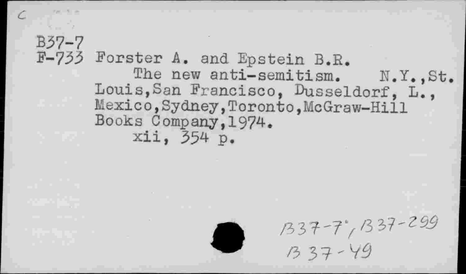 ﻿Z57-7
^-755 Forster A. and Epstein B.E.
The new anti-semitism. N.Y.,St. Louis,San Francisco, Dusseldorf, L., Mexico,Sydney,Toronto,McGraw-Hill Books Company,1974.
xii, 554 p.